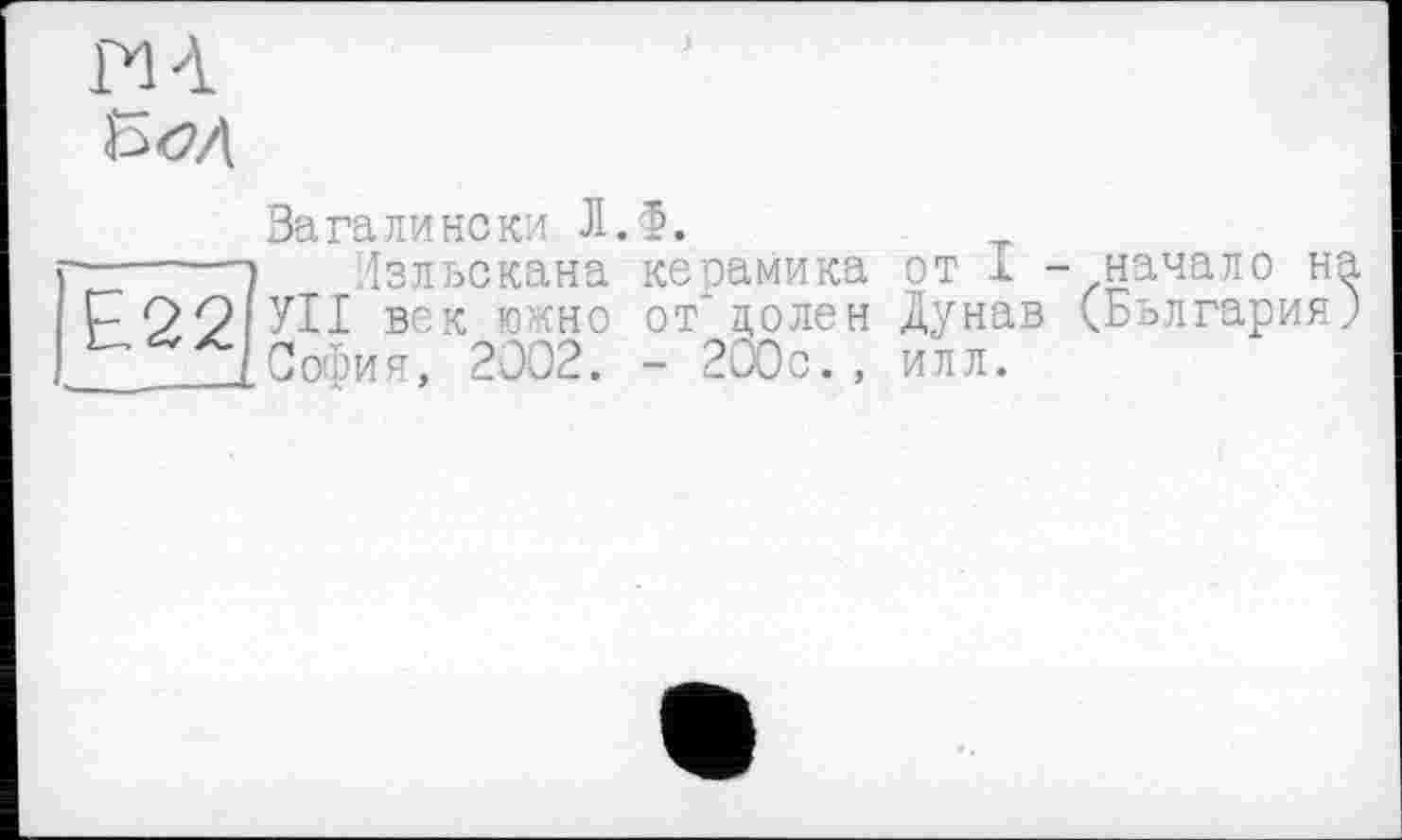 ﻿TU
Е22
Вагалински Л.Ф.
Изльскана керамика от I -начало на УІІ вок южно от" цолен Лунав (Бьлгария; София, 2002. - 200с., илл.